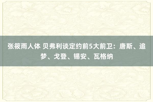 张筱雨人体 贝弗利谈定约前5大前卫：唐斯、追梦、戈登、锡安、瓦格纳