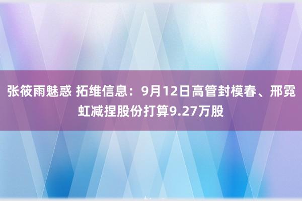 张筱雨魅惑 拓维信息:9月12日高管封模春、邢霓虹减捏股份打算9.27万股