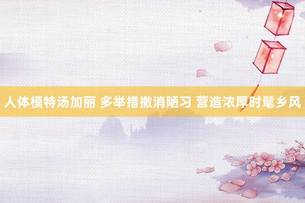 人体模特汤加丽 多举措撤消陋习 营造浓厚时髦乡风