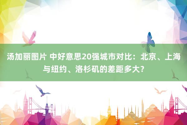 汤加丽图片 中好意思20强城市对比：北京、上海与纽约、洛杉矶的差距多大？