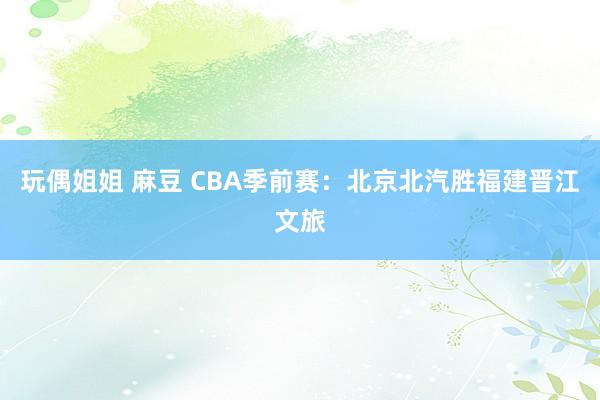 玩偶姐姐 麻豆 CBA季前赛:北京北汽胜福建晋江文旅