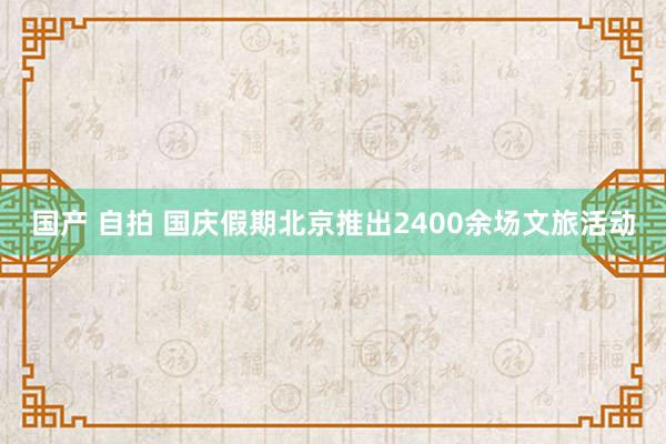 国产 自拍 国庆假期北京推出2400余场文旅活动