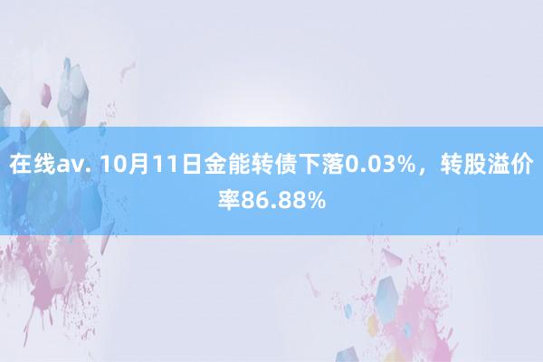 在线av. 10月11日金能转债下落0.03%,转股溢价率86.88%