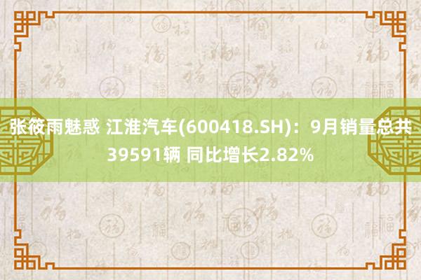 张筱雨魅惑 江淮汽车(600418.SH):9月销量总共39591辆 同比增长2.82%
