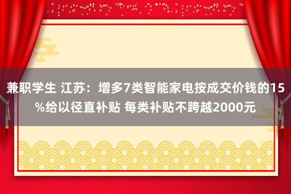 兼职学生 江苏：增多7类智能家电按成交价钱的15%给以径直补贴 每类补贴不跨越2000元