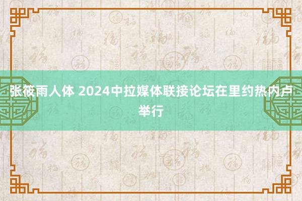 张筱雨人体 2024中拉媒体联接论坛在里约热内卢举行