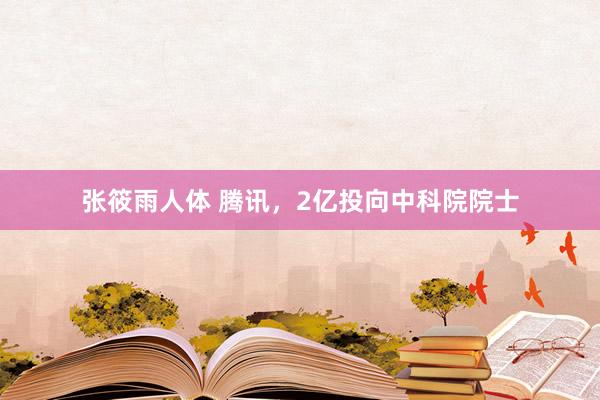 张筱雨人体 腾讯，2亿投向中科院院士