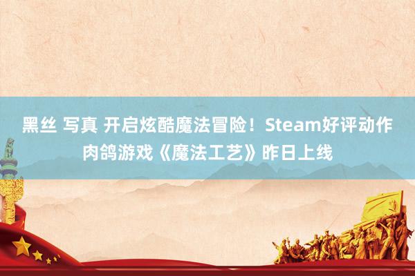 黑丝 写真 开启炫酷魔法冒险！Steam好评动作肉鸽游戏《魔法工艺》昨日上线