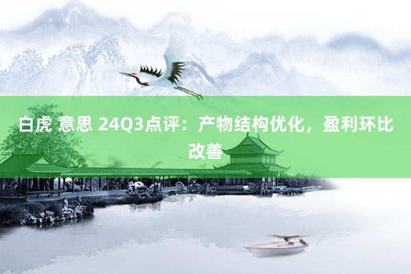 白虎 意思 24Q3点评:产物结构优化,盈利环比改善