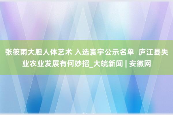 张筱雨大胆人体艺术 入选寰宇公示名单  庐江县失业农业发展有何妙招_大皖新闻 | 安徽网