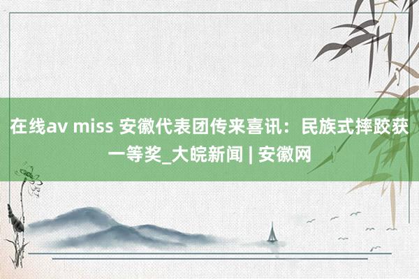 在线av miss 安徽代表团传来喜讯:民族式摔跤获一等奖_大皖新闻 | 安徽网