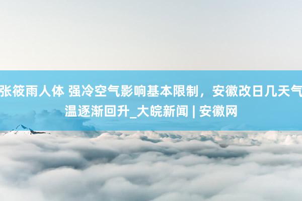 张筱雨人体 强冷空气影响基本限制，安徽改日几天气温逐渐回升_大皖新闻 | 安徽网