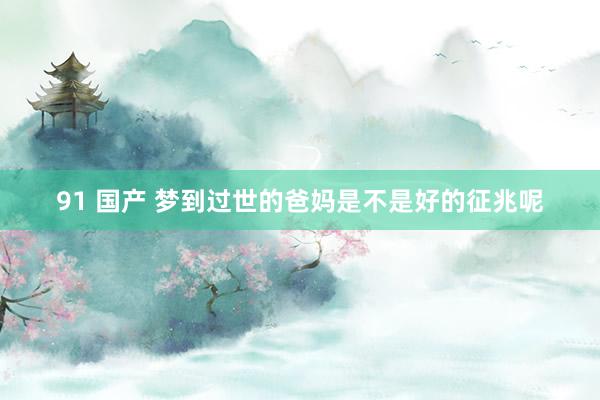 91 国产 梦到过世的爸妈是不是好的征兆呢