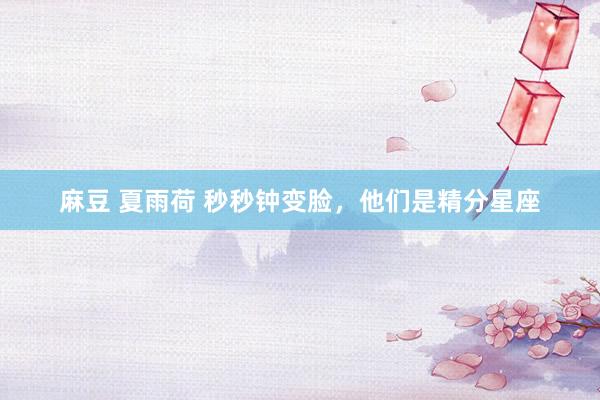 麻豆 夏雨荷 秒秒钟变脸，他们是精分星座