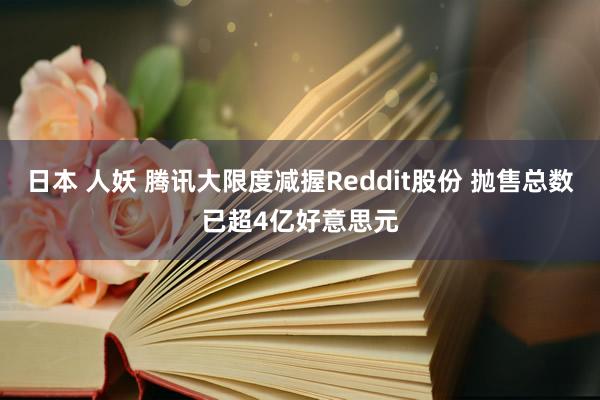 日本 人妖 腾讯大限度减握Reddit股份 抛售总数已超4亿好意思元
