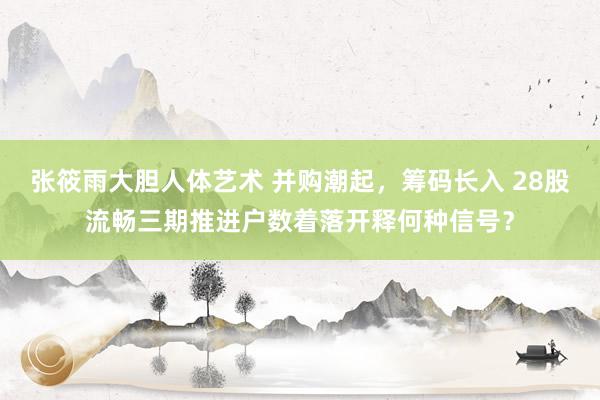张筱雨大胆人体艺术 并购潮起，筹码长入 28股流畅三期推进户数着落开释何种信号？