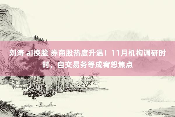 刘涛 ai换脸 券商股热度升温！11月机构调研时时，自交易务等成宥恕焦点