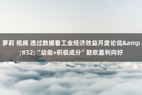 萝莉 视频 透过数据看工业经济效益月度论说&#32;“动能+积极成分”鼓吹盈利向好