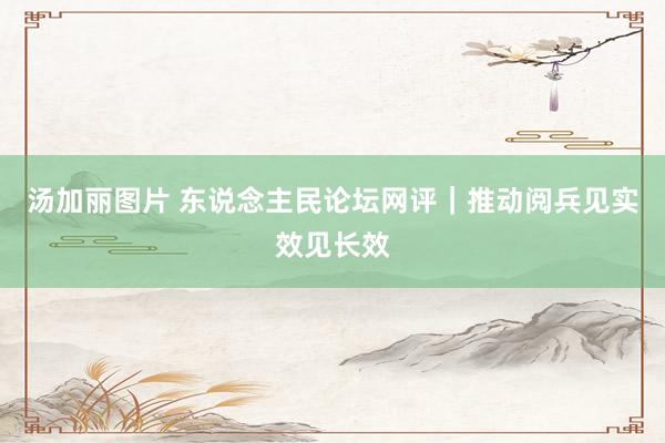 汤加丽图片 东说念主民论坛网评｜推动阅兵见实效见长效