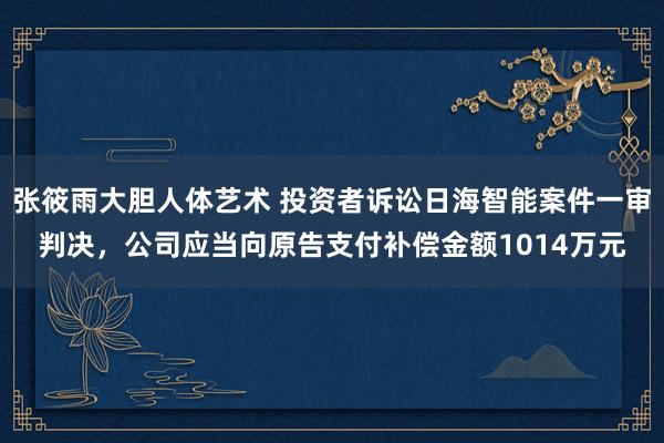 张筱雨大胆人体艺术 投资者诉讼日海智能案件一审判决，公司应当向原告支付补偿金额1014万元