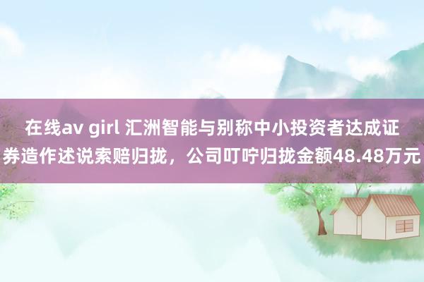 在线av girl 汇洲智能与别称中小投资者达成证券造作述说索赔归拢，公司叮咛归拢金额48.48万元