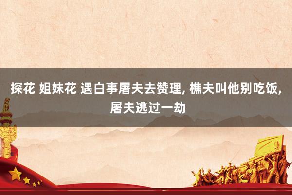 探花 姐妹花 遇白事屠夫去赞理， 樵夫叫他别吃饭， 屠夫逃过一劫