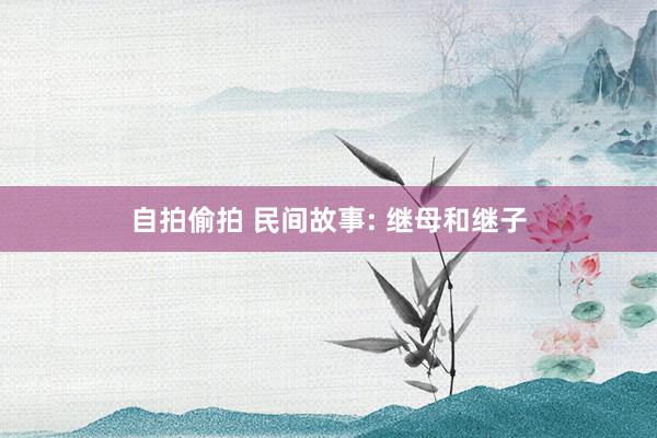 自拍偷拍 民间故事: 继母和继子