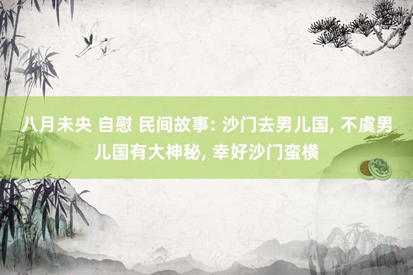 八月未央 自慰 民间故事: 沙门去男儿国， 不虞男儿国有大神秘， 幸好沙门蛮横