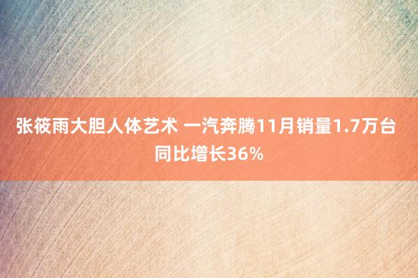 张筱雨大胆人体艺术 一汽奔腾11月销量1.7万台 同比增长36%