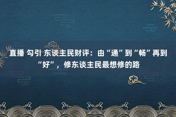 直播 勾引 东谈主民财评：由“通”到“畅”再到“好”，修东谈主民最想修的路