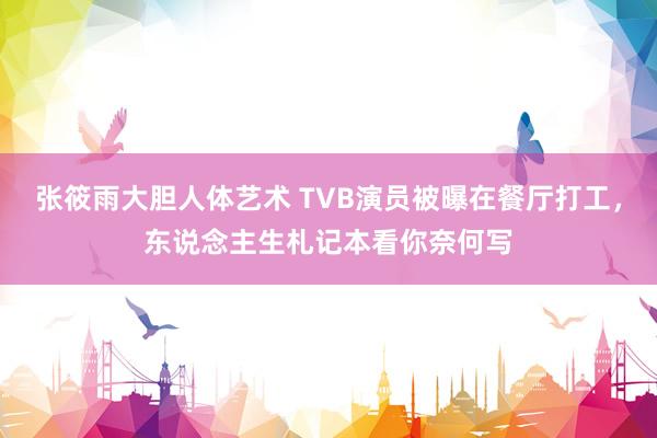 张筱雨大胆人体艺术 TVB演员被曝在餐厅打工，东说念主生札记本看你奈何写