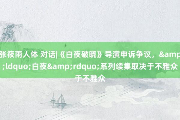 张筱雨人体 对话|《白夜破晓》导演申诉争议，&ldquo;白夜&rdquo;系列续集取决于不雅众