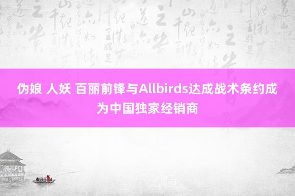 伪娘 人妖 百丽前锋与Allbirds达成战术条约成为中国独家经销商
