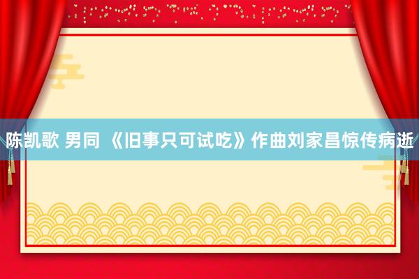 陈凯歌 男同 《旧事只可试吃》作曲刘家昌惊传病逝