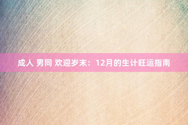 成人 男同 欢迎岁末：12月的生计旺运指南