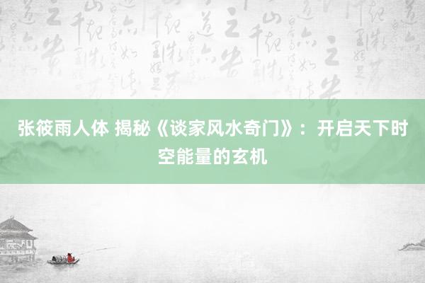 张筱雨人体 揭秘《谈家风水奇门》：开启天下时空能量的玄机