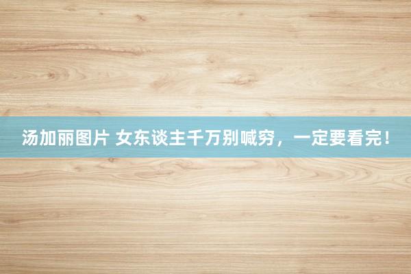 汤加丽图片 女东谈主千万别喊穷，一定要看完！