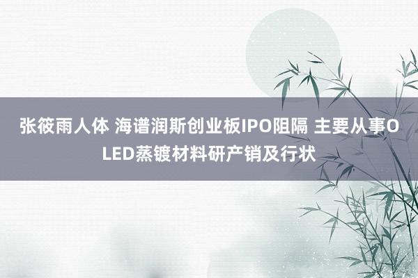 张筱雨人体 海谱润斯创业板IPO阻隔 主要从事OLED蒸镀材料研产销及行状