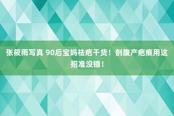 张筱雨写真 90后宝妈祛疤干货！剖腹产疤痕用这招准没错！