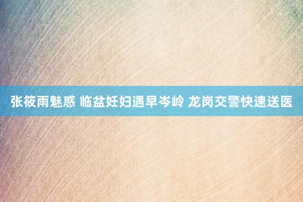 张筱雨魅惑 临盆妊妇遇早岑岭 龙岗交警快速送医