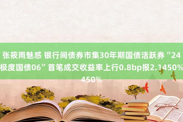 张筱雨魅惑 银行间债券市集30年期国债活跃券“24极度国债06”首笔成交收益率上行0.8bp报2.1450%