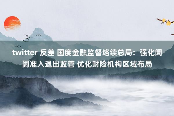 twitter 反差 国度金融监督络续总局：强化阛阓准入退出监管 优化财险机构区域布局