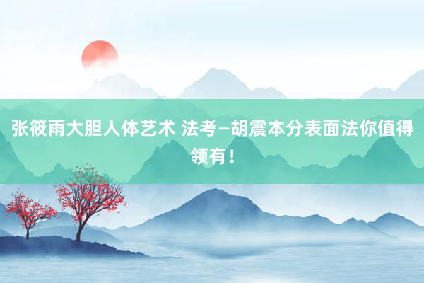张筱雨大胆人体艺术 法考—胡震本分表面法你值得领有！