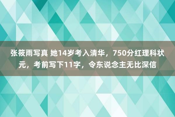 张筱雨写真 她14岁考入清华，750分红理科状元，考前写下11字，令东说念主无比深信