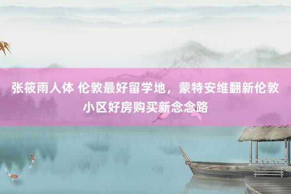 张筱雨人体 伦敦最好留学地，蒙特安维翻新伦敦小区好房购买新念念路