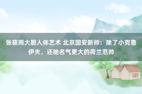 张筱雨大胆人体艺术 北京国安新帅：除了小克鲁伊夫，还驰名气更大的荷兰范帅