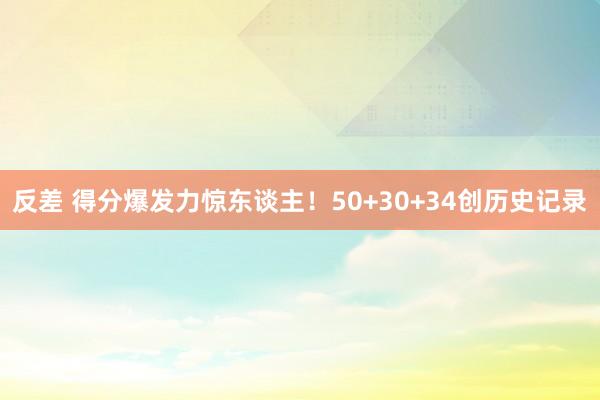 反差 得分爆发力惊东谈主！50+30+34创历史记录