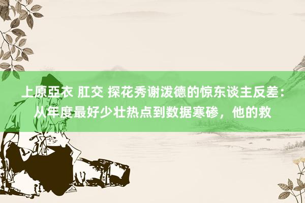 上原亞衣 肛交 探花秀谢泼德的惊东谈主反差：从年度最好少壮热点到数据寒碜，他的救