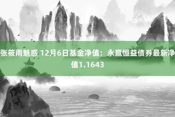 张筱雨魅惑 12月6日基金净值:永赢恒益债券最新净值1.1643