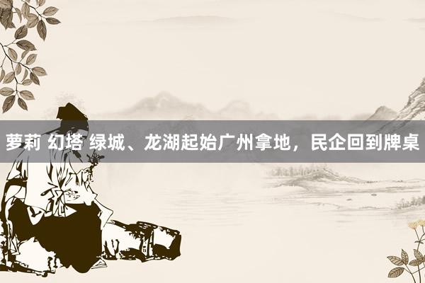 萝莉 幻塔 绿城、龙湖起始广州拿地，民企回到牌桌